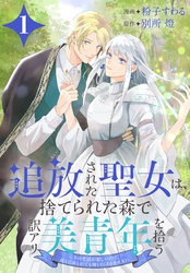 【期間限定　無料お試し版】追放された聖女は、捨てられた森で訳アリ美青年を拾う～今の生活が楽しいので、迎えに来られても帰りたくありません！～