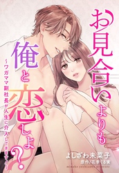 お見合いよりも俺と恋しよ？ ～ワガママ副社長が人生に介入してきます！～【単話売】