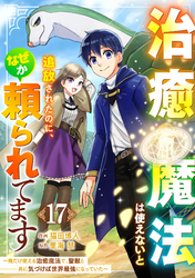 治癒魔法は使えないと追放されたのに、なぜか頼られてます～俺だけ使える治癒魔法で、聖獣と共に気づけば世界最強になっていた～【分冊版】17巻