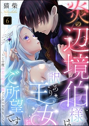 炎の辺境伯様は訳あり王女をご所望です ～この度初恋の相手に嫁ぐことになりまして～（分冊版）　【第6話】