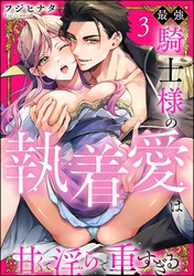 最強騎士様の執着愛は甘くて淫らで重すぎる（分冊版）　【第3話】