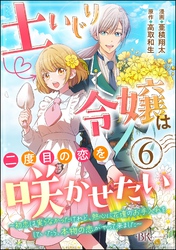 土いじり令嬢は二度目の恋を咲かせたい ～初恋は実らなかったけれど、熱心に花壇のお手入れをしていたら、本物の恋がやって来ました～ コミック版（分冊版）　【第6話】