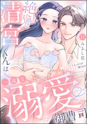 絶倫清宮くんは一途な溺愛御曹司 とろイキ求愛セックスが甘すぎて困ります（分冊版）　【第11話】