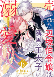 【期間限定　無料お試し版】売られた辺境伯令嬢は隣国の王太子に溺愛される 6