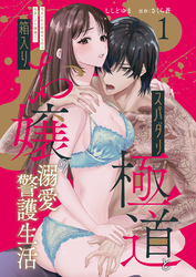 スパダリ極道と箱入りお嬢の溺愛警護生活 処女の私を愛撫する指は乱暴だけど繊細で！？