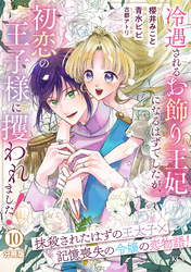 冷遇されるお飾り王妃になるはずでしたが、初恋の王子様に攫われました！　分冊版（１０）
