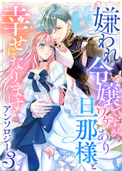 【期間限定　試し読み増量版】嫌われ令嬢ですが、ワケあり旦那様と幸せになります　アンソロジー