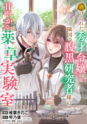 虐げられた秀才令嬢と隣国の腹黒研究者様の甘やかな薬草実験室【単話版】８