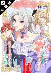 【期間限定　無料お試し版】淑女の鑑やめました。時を逆行した公爵令嬢は、わがままな妹に振り回されないよう性格悪く生き延びます！（コミック） 分冊版 6