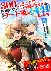 300年引きこもり、作り続けてしまった骨董品《魔導具》が、軒並みチート級の魔導具だった件（６）