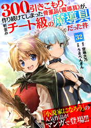 300年引きこもり、作り続けてしまった骨董品《魔導具》が、軒並みチート級の魔導具だった件（３２）